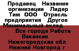 Продавец › Название организации ­ Лидер Тим, ООО › Отрасль предприятия ­ Другое › Минимальный оклад ­ 26 000 - Все города Работа » Вакансии   . Нижегородская обл.,Нижний Новгород г.